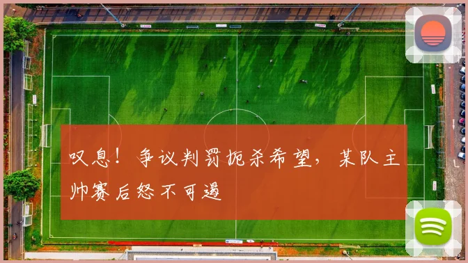 叹息！争议判罚扼杀希望，某队主帅赛后怒不可遏