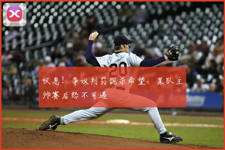 叹息！争议判罚扼杀希望，某队主帅赛后怒不可遏