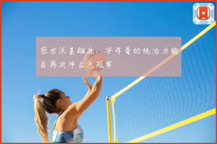 密尔沃基雄鹿，字母哥的统治力能否再次冲击总冠军
