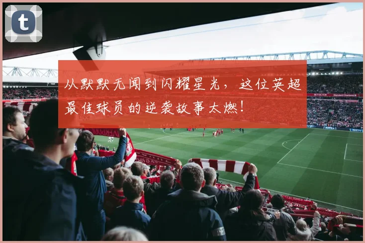 从默默无闻到闪耀星光，这位英超最佳球员的逆袭故事太燃！