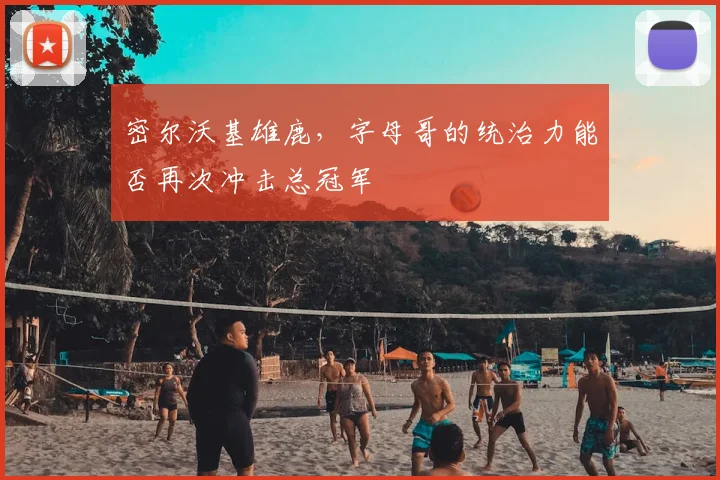 密尔沃基雄鹿，字母哥的统治力能否再次冲击总冠军