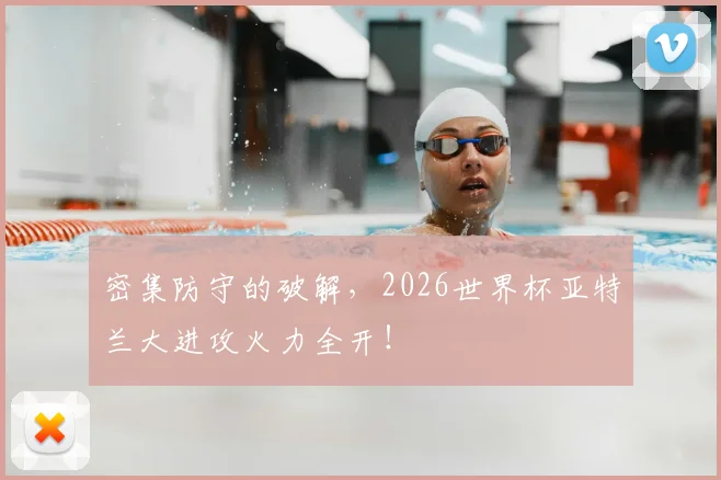 密集防守的破解，2026世界杯亚特兰大进攻火力全开！